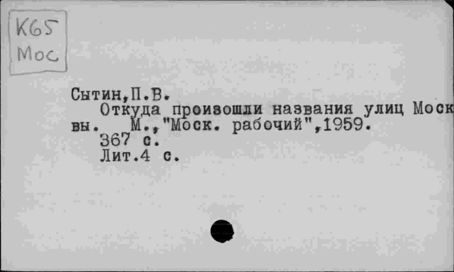 ﻿KGS’
Mog
Сытин,П.В.
Откуда произошли названия улиц Моск вы. М.,"Моск. рабочий’’,1959.
367 с.
Лит.4 с.